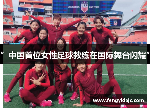 ”中国首位女性足球教练在国际舞台闪耀”