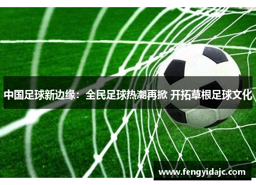 中国足球新边缘：全民足球热潮再掀 开拓草根足球文化